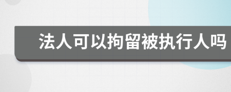 法人可以拘留被执行人吗