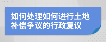 如何处理如何进行土地补偿争议的行政复议