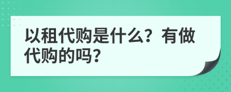 以租代购是什么？有做代购的吗？