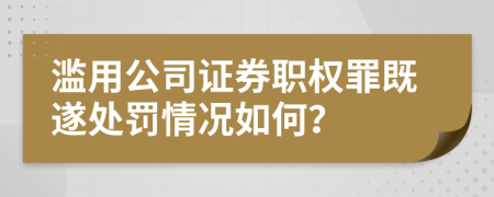 滥用公司证券职权罪既遂处罚情况如何？