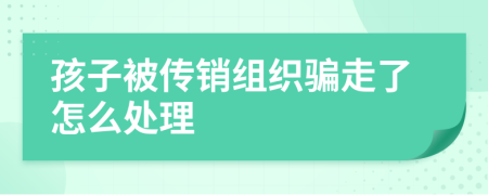 孩子被传销组织骗走了怎么处理