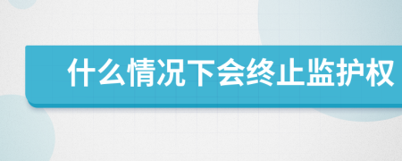什么情况下会终止监护权