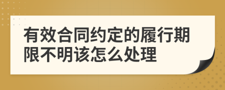 有效合同约定的履行期限不明该怎么处理