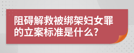 阻碍解救被绑架妇女罪的立案标准是什么?