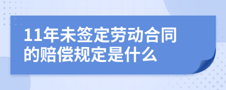 11年未签定劳动合同的赔偿规定是什么