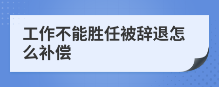 工作不能胜任被辞退怎么补偿