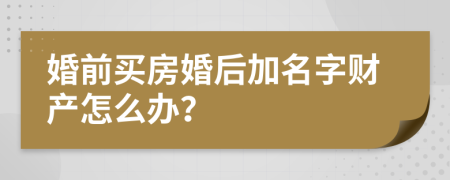 婚前买房婚后加名字财产怎么办？