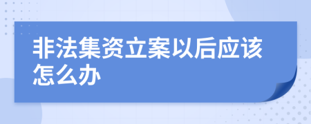 非法集资立案以后应该怎么办