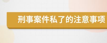 刑事案件私了的注意事项