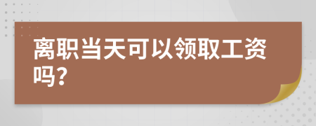离职当天可以领取工资吗？