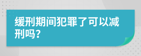 缓刑期间犯罪了可以减刑吗？