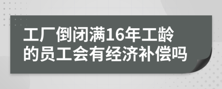 工厂倒闭满16年工龄的员工会有经济补偿吗