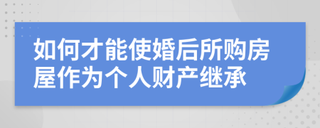 如何才能使婚后所购房屋作为个人财产继承