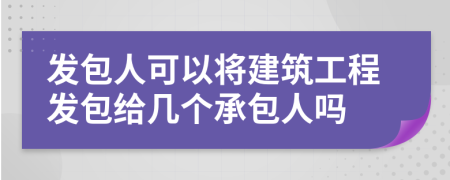 发包人可以将建筑工程发包给几个承包人吗