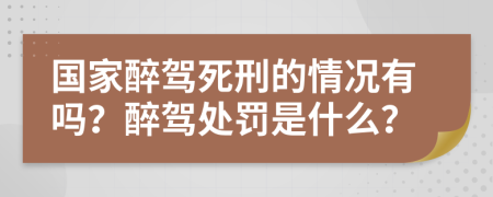 国家醉驾死刑的情况有吗？醉驾处罚是什么？