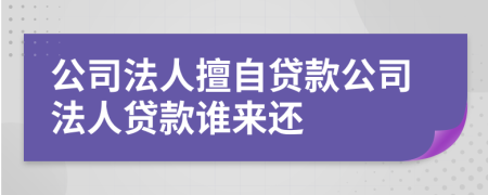 公司法人擅自贷款公司法人贷款谁来还