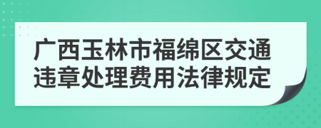 广西玉林市福绵区交通违章处理费用法律规定