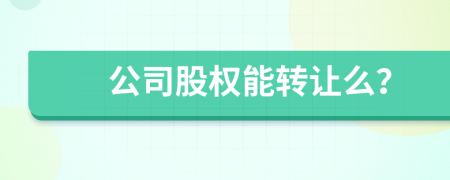 公司股权能转让么？
