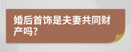 婚后首饰是夫妻共同财产吗?