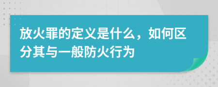 放火罪的定义是什么，如何区分其与一般防火行为