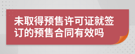 未取得预售许可证就签订的预售合同有效吗