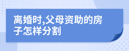 离婚时,父母资助的房子怎样分割