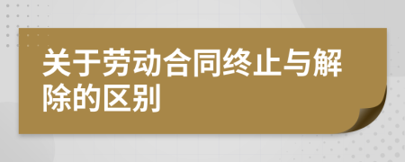 关于劳动合同终止与解除的区别