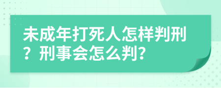 未成年打死人怎样判刑？刑事会怎么判？