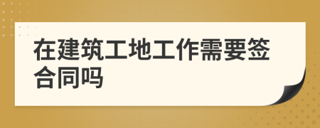 在建筑工地工作需要签合同吗
