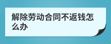 解除劳动合同不返钱怎么办