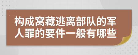 构成窝藏逃离部队的军人罪的要件一般有哪些