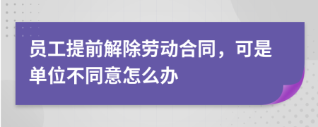 员工提前解除劳动合同，可是单位不同意怎么办