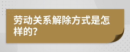 劳动关系解除方式是怎样的？