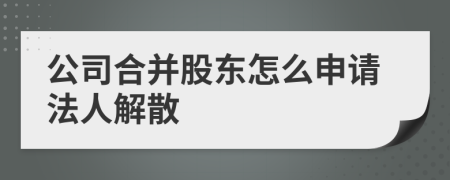 公司合并股东怎么申请法人解散