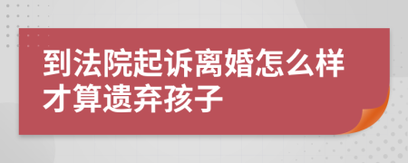 到法院起诉离婚怎么样才算遗弃孩子