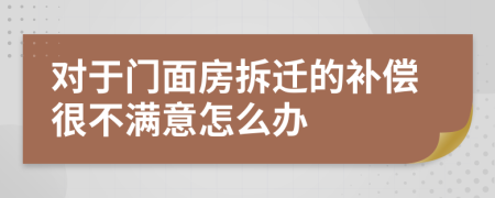 对于门面房拆迁的补偿很不满意怎么办