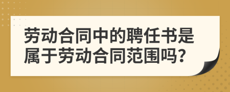 劳动合同中的聘任书是属于劳动合同范围吗？