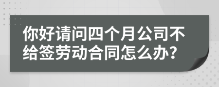 你好请问四个月公司不给签劳动合同怎么办？