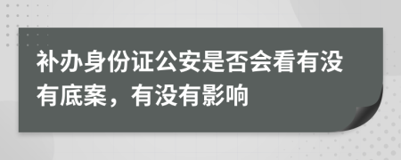 补办身份证公安是否会看有没有底案，有没有影响