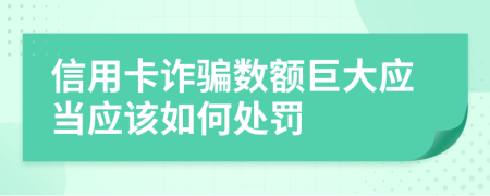 信用卡诈骗数额巨大应当应该如何处罚