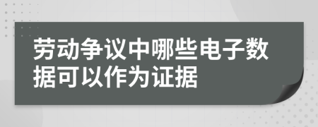 劳动争议中哪些电子数据可以作为证据