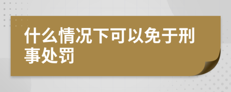 什么情况下可以免于刑事处罚