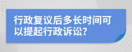 行政复议后多长时间可以提起行政诉讼？