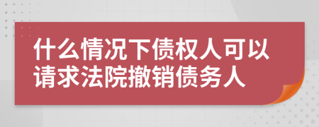 什么情况下债权人可以请求法院撤销债务人