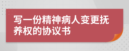 写一份精神病人变更抚养权的协议书