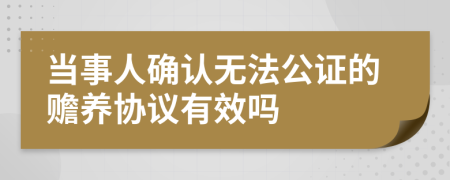 当事人确认无法公证的赡养协议有效吗