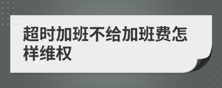 超时加班不给加班费怎样维权