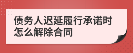 债务人迟延履行承诺时怎么解除合同