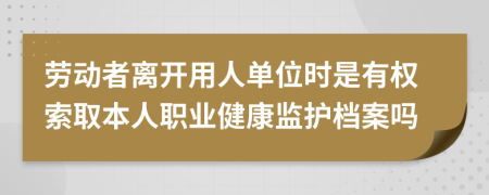 劳动者离开用人单位时是有权索取本人职业健康监护档案吗