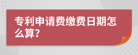 专利申请费缴费日期怎么算？